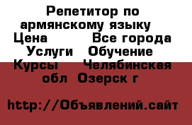 Репетитор по армянскому языку  › Цена ­ 800 - Все города Услуги » Обучение. Курсы   . Челябинская обл.,Озерск г.